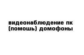 видеонаблюдение пк (помошь) домофоны